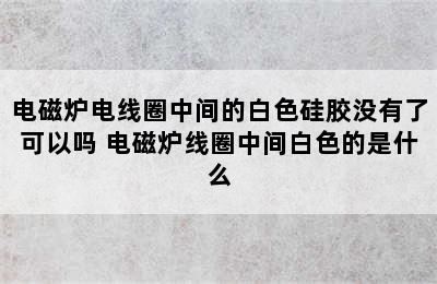 电磁炉电线圈中间的白色硅胶没有了可以吗 电磁炉线圈中间白色的是什么